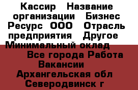 Кассир › Название организации ­ Бизнес Ресурс, ООО › Отрасль предприятия ­ Другое › Минимальный оклад ­ 30 000 - Все города Работа » Вакансии   . Архангельская обл.,Северодвинск г.